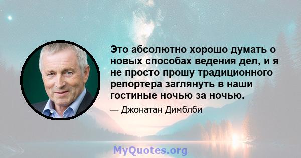 Это абсолютно хорошо думать о новых способах ведения дел, и я не просто прошу традиционного репортера заглянуть в наши гостиные ночью за ночью.