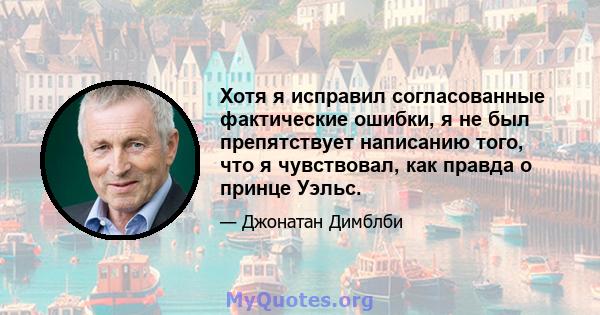 Хотя я исправил согласованные фактические ошибки, я не был препятствует написанию того, что я чувствовал, как правда о принце Уэльс.