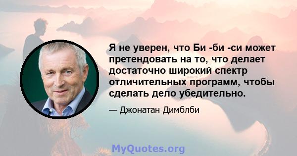 Я не уверен, что Би -би -си может претендовать на то, что делает достаточно широкий спектр отличительных программ, чтобы сделать дело убедительно.