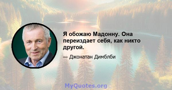 Я обожаю Мадонну. Она переиздает себя, как никто другой.