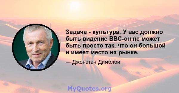 Задача - культура. У вас должно быть видение BBC-он не может быть просто так, что он большой и имеет место на рынке.