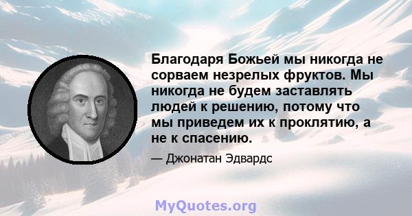 Благодаря Божьей мы никогда не сорваем незрелых фруктов. Мы никогда не будем заставлять людей к решению, потому что мы приведем их к проклятию, а не к спасению.