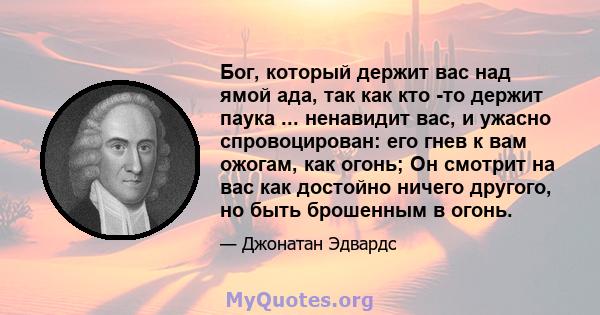 Бог, который держит вас над ямой ада, так как кто -то держит паука ... ненавидит вас, и ужасно спровоцирован: его гнев к вам ожогам, как огонь; Он смотрит на вас как достойно ничего другого, но быть брошенным в огонь.