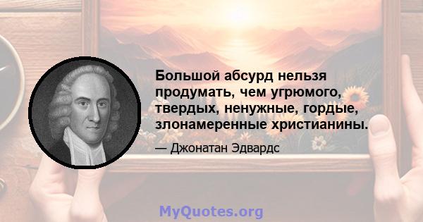 Большой абсурд нельзя продумать, чем угрюмого, твердых, ненужные, гордые, злонамеренные христианины.