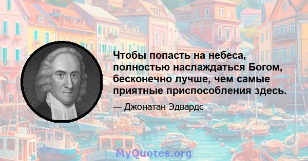 Чтобы попасть на небеса, полностью наслаждаться Богом, бесконечно лучше, чем самые приятные приспособления здесь.