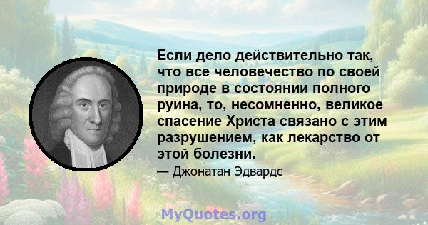 Если дело действительно так, что все человечество по своей природе в состоянии полного руина, то, несомненно, великое спасение Христа связано с этим разрушением, как лекарство от этой болезни.