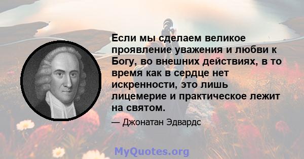 Если мы сделаем великое проявление уважения и любви к Богу, во внешних действиях, в то время как в сердце нет искренности, это лишь лицемерие и практическое лежит на святом.