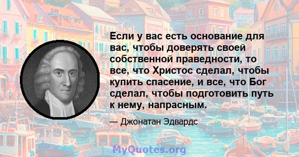 Если у вас есть основание для вас, чтобы доверять своей собственной праведности, то все, что Христос сделал, чтобы купить спасение, и все, что Бог сделал, чтобы подготовить путь к нему, напрасным.