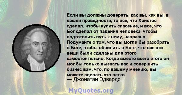 Если вы должны доверять, как вы, как вы, в вашей праведности, то все, что Христос сделал, чтобы купить спасение, и все, что Бог сделал от падения человека, чтобы подготовить путь к нему, напрасно. Подумайте о том, что