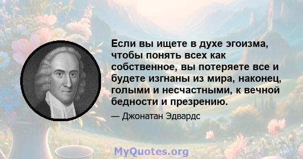 Если вы ищете в духе эгоизма, чтобы понять всех как собственное, вы потеряете все и будете изгнаны из мира, наконец, голыми и несчастными, к вечной бедности и презрению.