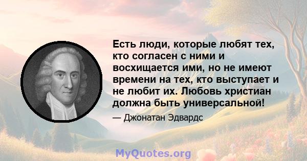 Есть люди, которые любят тех, кто согласен с ними и восхищается ими, но не имеют времени на тех, кто выступает и не любит их. Любовь христиан должна быть универсальной!