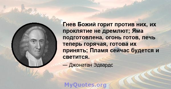 Гнев Божий горит против них, их проклятие не дремлют; Яма подготовлена, огонь готов, печь теперь горячая, готова их принять; Пламя сейчас будется и светится.