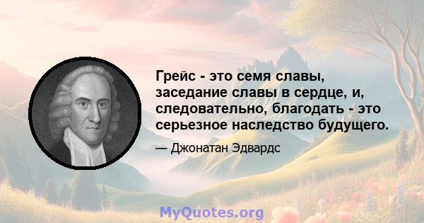 Грейс - это семя славы, заседание славы в сердце, и, следовательно, благодать - это серьезное наследство будущего.