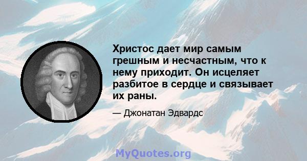 Христос дает мир самым грешным и несчастным, что к нему приходит. Он исцеляет разбитое в сердце и связывает их раны.