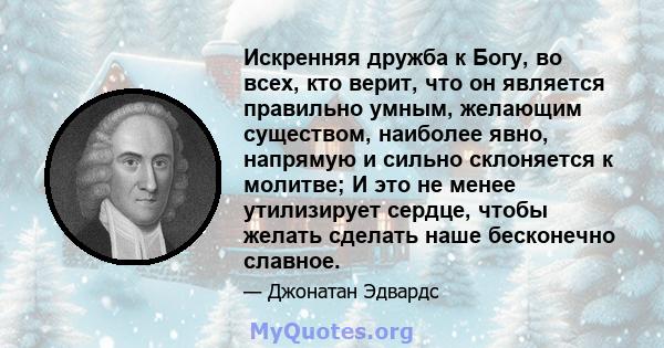 Искренняя дружба к Богу, во всех, кто верит, что он является правильно умным, желающим существом, наиболее явно, напрямую и сильно склоняется к молитве; И это не менее утилизирует сердце, чтобы желать сделать наше