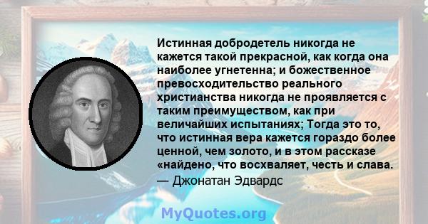 Истинная добродетель никогда не кажется такой прекрасной, как когда она наиболее угнетенна; и божественное превосходительство реального христианства никогда не проявляется с таким преимуществом, как при величайших