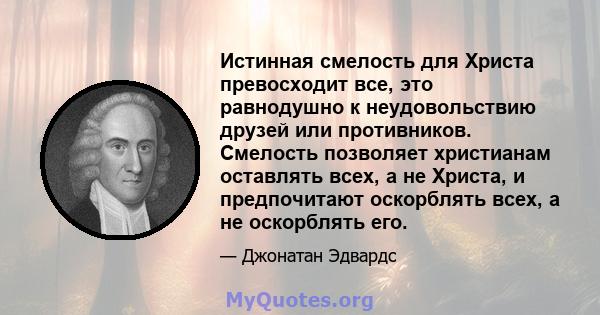 Истинная смелость для Христа превосходит все, это равнодушно к неудовольствию друзей или противников. Смелость позволяет христианам оставлять всех, а не Христа, и предпочитают оскорблять всех, а не оскорблять его.