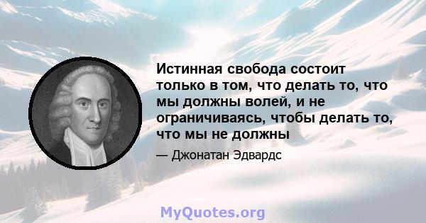 Истинная свобода состоит только в том, что делать то, что мы должны волей, и не ограничиваясь, чтобы делать то, что мы не должны