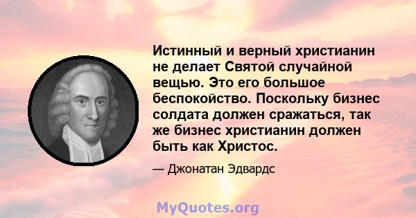 Истинный и верный христианин не делает Святой случайной вещью. Это его большое беспокойство. Поскольку бизнес солдата должен сражаться, так же бизнес христианин должен быть как Христос.