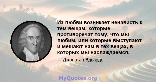 Из любви возникает ненависть к тем вещам, которые противоречат тому, что мы любим, или которые выступают и мешают нам в тех вещах, в которых мы наслаждаемся.