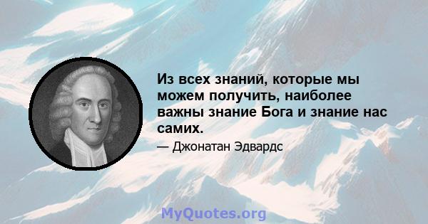 Из всех знаний, которые мы можем получить, наиболее важны знание Бога и знание нас самих.