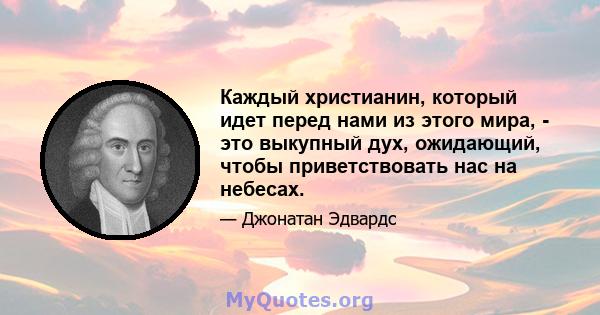 Каждый христианин, который идет перед нами из этого мира, - это выкупный дух, ожидающий, чтобы приветствовать нас на небесах.