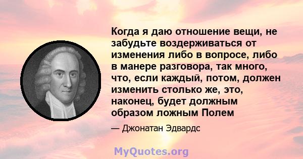 Когда я даю отношение вещи, не забудьте воздерживаться от изменения либо в вопросе, либо в манере разговора, так много, что, если каждый, потом, должен изменить столько же, это, наконец, будет должным образом ложным