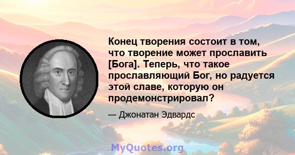 Конец творения состоит в том, что творение может прославить [Бога]. Теперь, что такое прославляющий Бог, но радуется этой славе, которую он продемонстрировал?