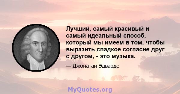 Лучший, самый красивый и самый идеальный способ, который мы имеем в том, чтобы выразить сладкое согласие друг с другом, - это музыка.