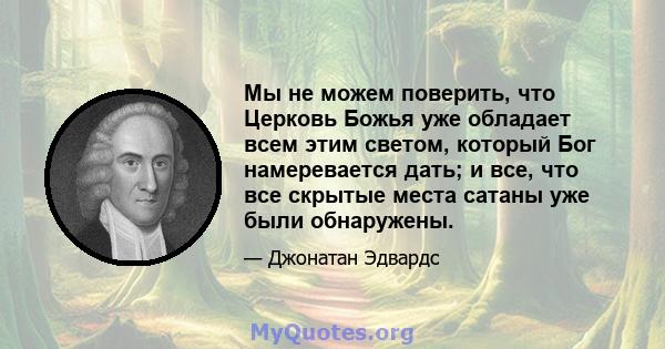 Мы не можем поверить, что Церковь Божья уже обладает всем этим светом, который Бог намеревается дать; и все, что все скрытые места сатаны уже были обнаружены.