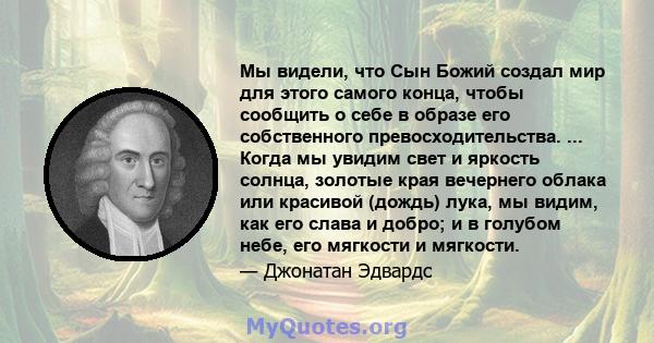 Мы видели, что Сын Божий создал мир для этого самого конца, чтобы сообщить о себе в образе его собственного превосходительства. ... Когда мы увидим свет и яркость солнца, золотые края вечернего облака или красивой