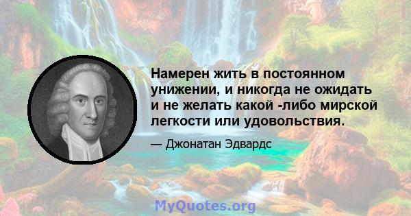 Намерен жить в постоянном унижении, и никогда не ожидать и не желать какой -либо мирской легкости или удовольствия.