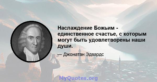 Наслаждение Божьим - единственное счастье, с которым могут быть удовлетворены наши души.