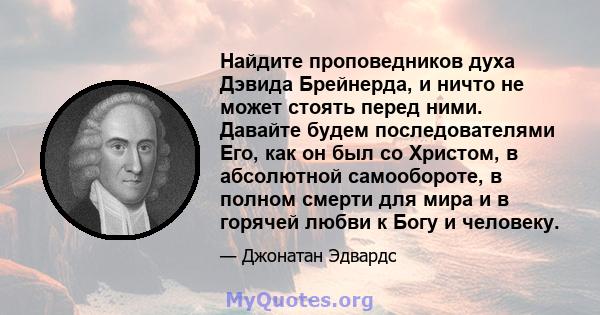 Найдите проповедников духа Дэвида Брейнерда, и ничто не может стоять перед ними. Давайте будем последователями Его, как он был со Христом, в абсолютной самообороте, в полном смерти для мира и в горячей любви к Богу и