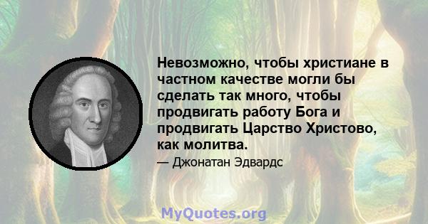 Невозможно, чтобы христиане в частном качестве могли бы сделать так много, чтобы продвигать работу Бога и продвигать Царство Христово, как молитва.