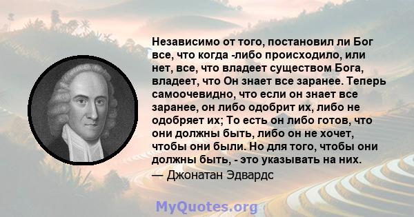 Независимо от того, постановил ли Бог все, что когда -либо происходило, или нет, все, что владеет существом Бога, владеет, что Он знает все заранее. Теперь самоочевидно, что если он знает все заранее, он либо одобрит