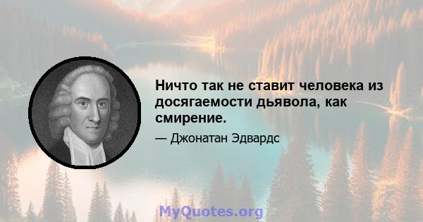 Ничто так не ставит человека из досягаемости дьявола, как смирение.