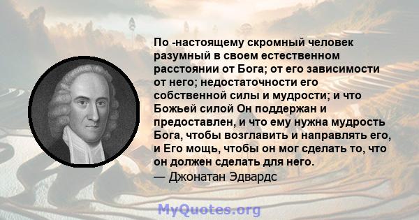 По -настоящему скромный человек разумный в своем естественном расстоянии от Бога; от его зависимости от него; недостаточности его собственной силы и мудрости; и что Божьей силой Он поддержан и предоставлен, и что ему