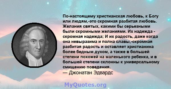 По-настоящему христианская любовь, к Богу или людям,-это скромная разбитая любовь. Желания святых, какими бы серьезными были скромными желаниями. Их надежда - скромная надежда; И их радость, даже когда она невыразима и