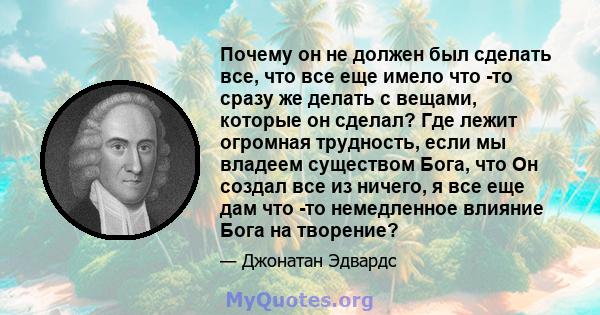 Почему он не должен был сделать все, что все еще имело что -то сразу же делать с вещами, которые он сделал? Где лежит огромная трудность, если мы владеем существом Бога, что Он создал все из ничего, я все еще дам что