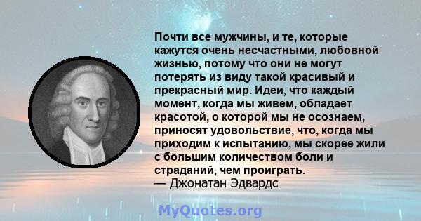 Почти все мужчины, и те, которые кажутся очень несчастными, любовной жизнью, потому что они не могут потерять из виду такой красивый и прекрасный мир. Идеи, что каждый момент, когда мы живем, обладает красотой, о