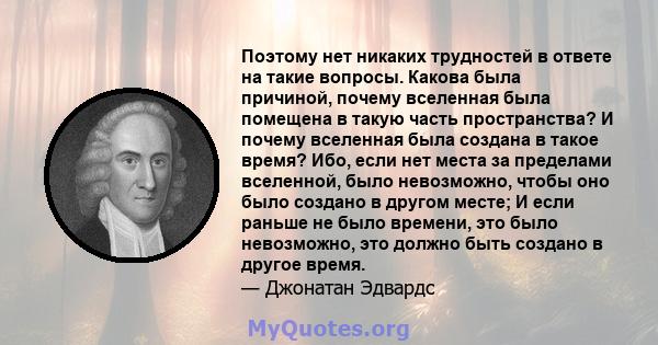 Поэтому нет никаких трудностей в ответе на такие вопросы. Какова была причиной, почему вселенная была помещена в такую ​​часть пространства? И почему вселенная была создана в такое время? Ибо, если нет места за