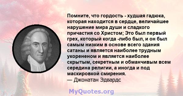 Помните, что гордость - худшая гадюка, которая находится в сердце, величайшее нарушение мира души и сладкого причастия со Христом; Это был первый грех, который когда -либо был, и он был самым низким в основе всего