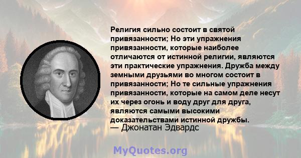 Религия сильно состоит в святой привязанности; Но эти упражнения привязанности, которые наиболее отличаются от истинной религии, являются эти практические упражнения. Дружба между земными друзьями во многом состоит в