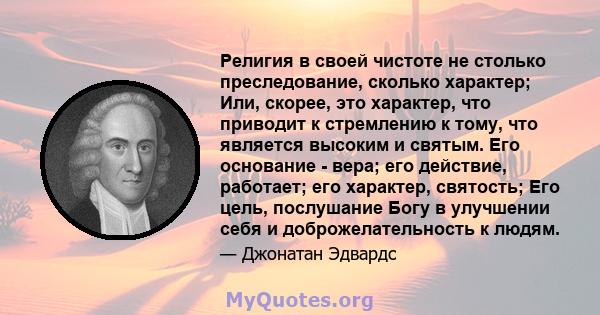 Религия в своей чистоте не столько преследование, сколько характер; Или, скорее, это характер, что приводит к стремлению к тому, что является высоким и святым. Его основание - вера; его действие, работает; его характер, 