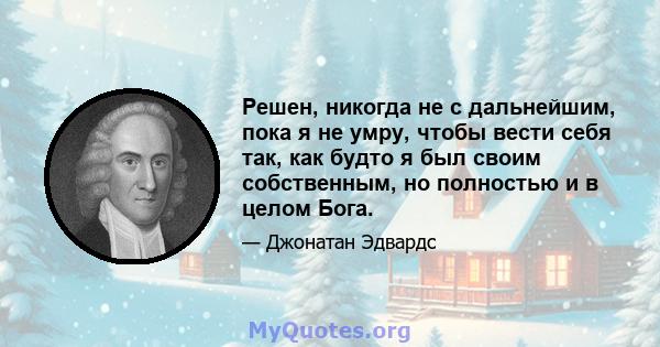 Решен, никогда не с дальнейшим, пока я не умру, чтобы вести себя так, как будто я был своим собственным, но полностью и в целом Бога.