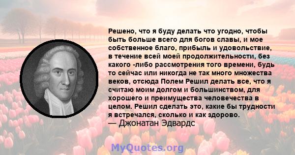 Решено, что я буду делать что угодно, чтобы быть больше всего для богов славы, и мое собственное благо, прибыль и удовольствие, в течение всей моей продолжительности, без какого -либо рассмотрения того времени, будь то