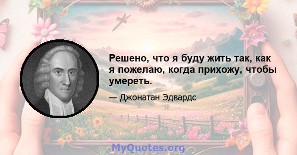 Решено, что я буду жить так, как я пожелаю, когда прихожу, чтобы умереть.