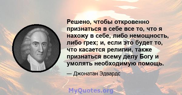 Решено, чтобы откровенно признаться в себе все то, что я нахожу в себе, либо немощность, либо грех; и, если это будет то, что касается религии, также признаться всему делу Богу и умолять необходимую помощь.