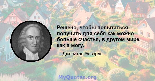 Решено, чтобы попытаться получить для себя как можно больше счастья, в другом мире, как я могу.